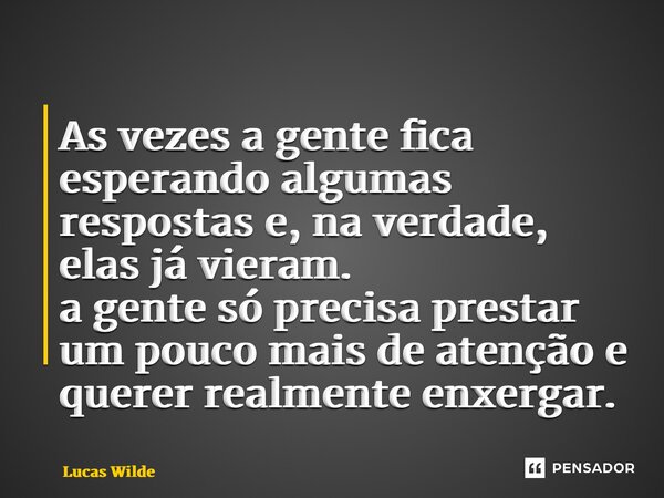 ⁠As vezes a gente fica esperando algumas respostas e, na verdade, elas já vieram. a gente só precisa prestar um pouco mais de atenção e querer realmente enxerga... Frase de Lucas Wilde.