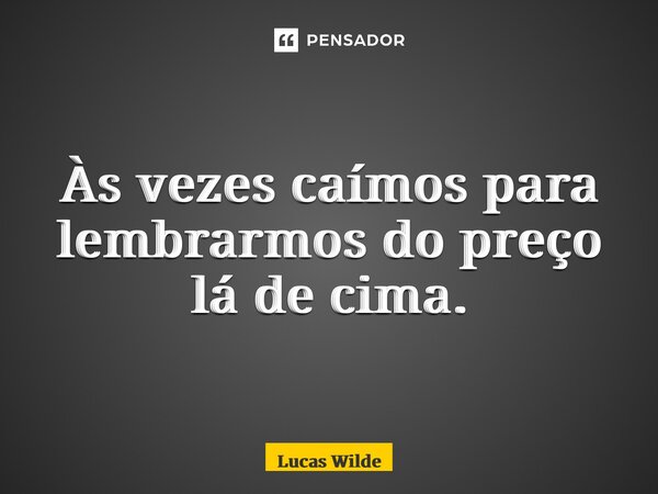 ⁠Às vezes caímos para lembrarmos do preço lá de cima.... Frase de Lucas Wilde.