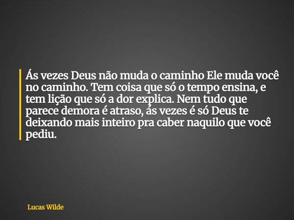 Ás vezes Deus não muda o caminho Ele muda você no caminho. Tem coisa que só o tempo ensina, e tem lição que só a dor explica. Nem tudo que parece demora é atras... Frase de Lucas Wilde.