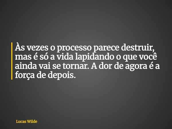 Às vezes o processo parece destruir, mas é só a vida lapidando o que você ainda vai se tornar. A dor de agora é a força de depois.... Frase de Lucas Wilde.