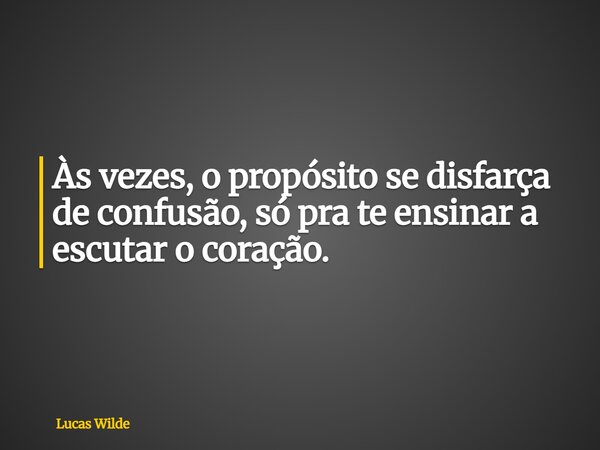 Às vezes, o propósito se disfarça de confusão, só pra te ensinar a escutar o coração.... Frase de Lucas Wilde.