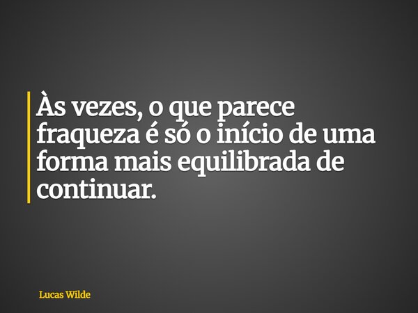 Às vezes, o que parece fraqueza é só o início de uma forma mais equilibrada de continuar.... Frase de Lucas Wilde.