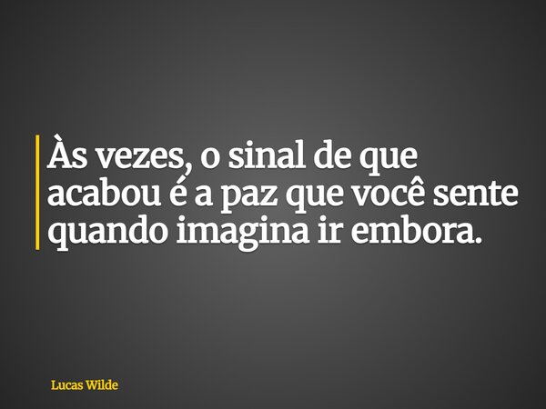 Às vezes, o sinal de que acabou é a paz que você sente quando imagina ir embora.... Frase de Lucas Wilde.