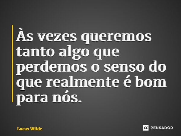 ⁠Às vezes queremos tanto algo que perdemos o senso do que realmente é bom para nós.... Frase de Lucas Wilde.