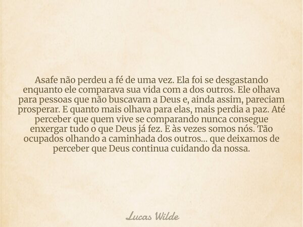 Asafe não perdeu a fé de uma vez. Ela foi se desgastando enquanto ele comparava sua vida com a dos outros. Ele olhava para pessoas que não buscavam a Deus e, ai... Frase de Lucas Wilde.