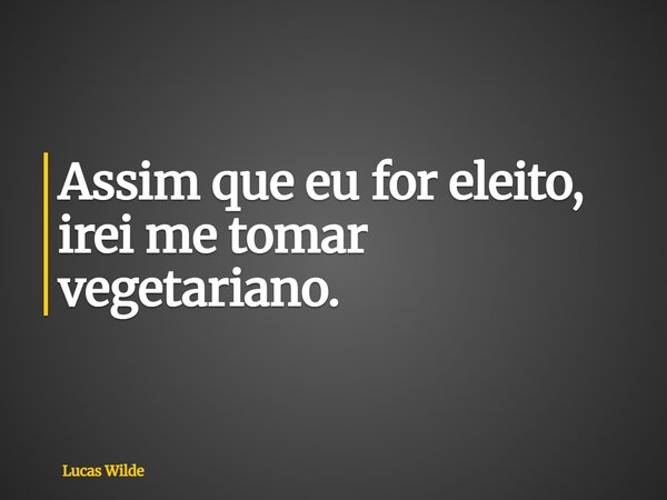 Assim que eu for eleito, irei me tomar vegetariano.... Frase de Lucas Wilde.