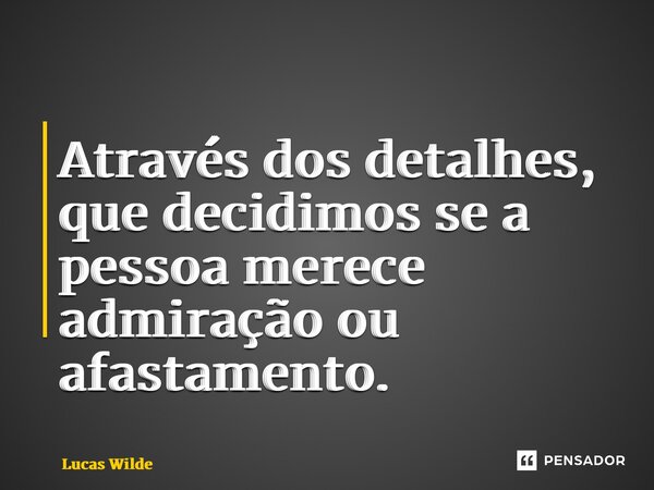 ⁠Através dos detalhes, que decidimos se a pessoa merece admiração ou afastamento.... Frase de Lucas Wilde.