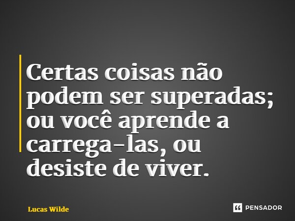 ⁠Certas coisas não podem ser superadas; ou você aprende a carrega-las, ou desiste de viver.... Frase de Lucas Wilde.