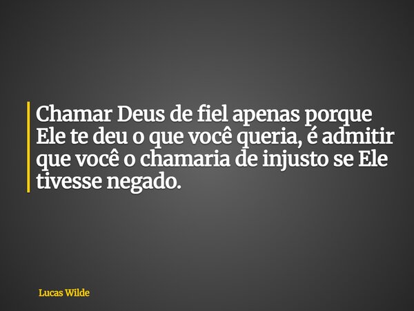 Chamar Deus de fiel apenas porque Ele te deu o que você queria, é admitir que você o chamaria de injusto se Ele tivesse negado.... Frase de Lucas Wilde.