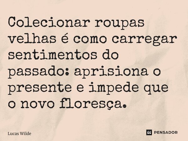 ⁠Colecionar roupas velhas é como carregar sentimentos do passado: aprisiona o presente e impede que o novo floresça.... Frase de Lucas Wilde.