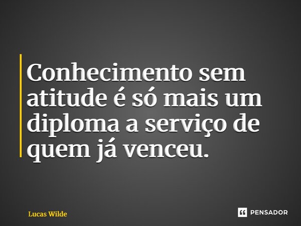 ⁠Conhecimento sem atitude é só mais um diploma a serviço de quem já venceu.... Frase de Lucas Wilde.