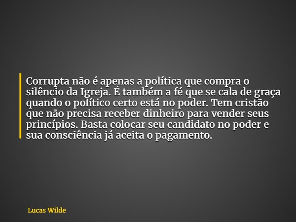 Corrupta não é apenas a política que compra o silêncio da Igreja. É também a fé que se cala de graça quando o político certo está no poder. Tem cristão que não ... Frase de Lucas Wilde.