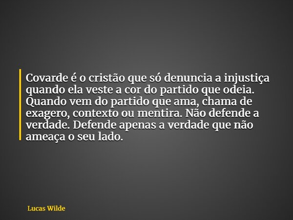 Covarde é o cristão que só denuncia a injustiça quando ela veste a cor do partido que odeia. Quando vem do partido que ama, chama de exagero, contexto ou mentir... Frase de Lucas Wilde.