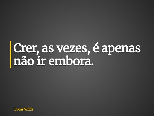 Crer, as vezes, é apenas não ir embora.... Frase de Lucas Wilde.
