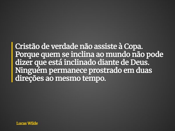 Cristão de verdade não assiste à Copa. Porque quem se inclina ao mundo não pode dizer que está inclinado diante de Deus. Ninguém permanece prostrado em duas dir... Frase de Lucas Wilde.