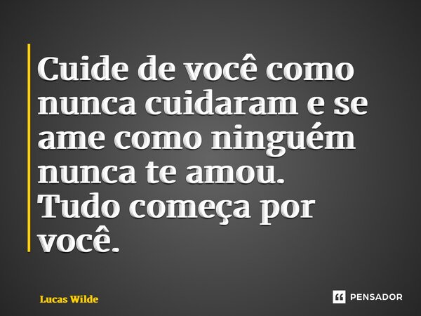⁠Cuide de você como nunca cuidaram e se ame como ninguém nunca te amou. Tudo começa por você.... Frase de Lucas Wilde.
