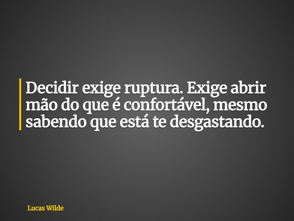 Decidir exige ruptura. Exige abrir mão do que é confortável, mesmo sabendo que está te desgastando.... Frase de Lucas Wilde.