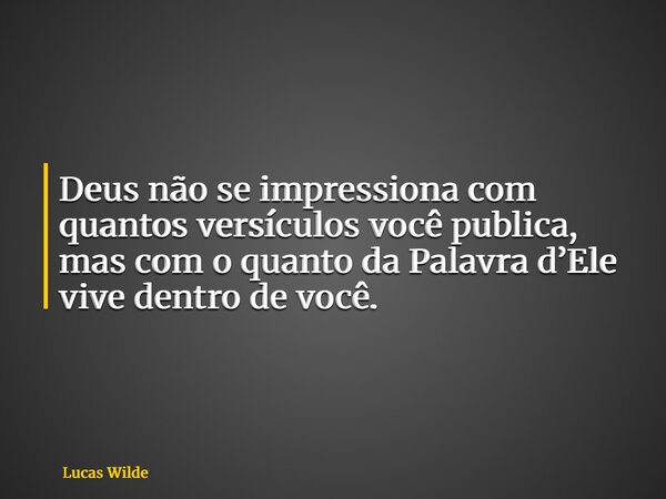 Deus não se impressiona com quantos versículos você publica, mas com o quanto da Palavra d’Ele vive dentro de você.... Frase de Lucas Wilde.