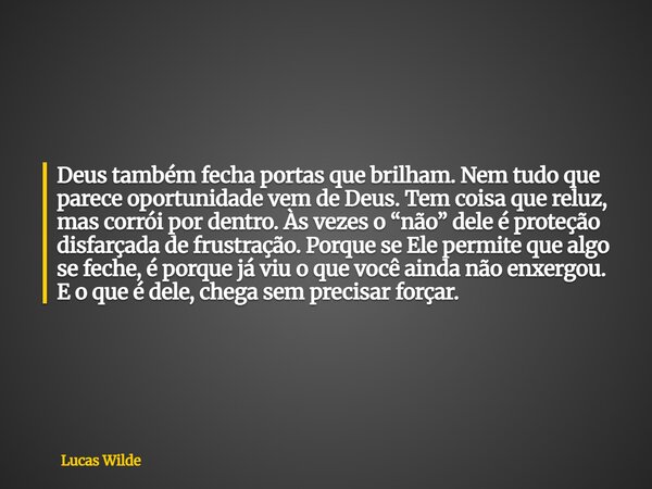Deus também fecha portas que brilham. Nem tudo que parece oportunidade vem de Deus. Tem coisa que reluz, mas corrói por dentro. Às vezes o “não” dele é proteção... Frase de Lucas Wilde.