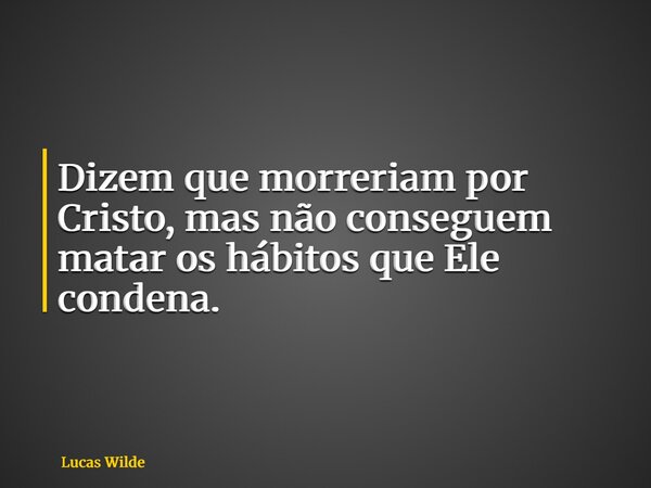 Dizem que morreriam por Cristo, mas não conseguem matar os hábitos que Ele condena.... Frase de Lucas Wilde.