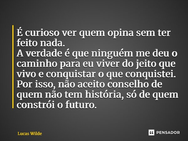 É curioso ver quem opina sem ter feito nada. A verdade é que ninguém me deu o caminho para eu viver do jeito que vivo e conquistar o que conquistei. Por isso, ... Frase de Lucas Wilde.