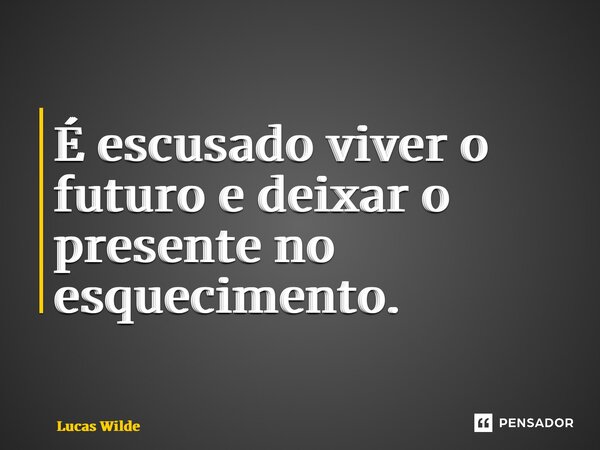 ⁠É escusado viver o futuro e deixar o presente no esquecimento.... Frase de Lucas Wilde.