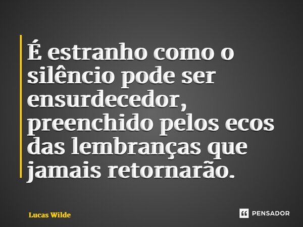 ⁠É estranho como o silêncio pode ser ensurdecedor, preenchido pelos ecos das lembranças que jamais retornarão.... Frase de Lucas Wilde.