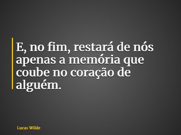 E, no fim, restará de nós apenas a memória que coube no coração de alguém.... Frase de Lucas Wilde.