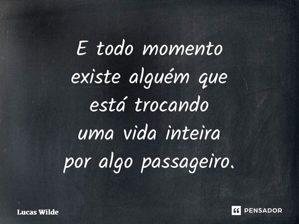 ⁠E todo momento existe alguém que está trocando uma vida inteira por algo passageiro.... Frase de Lucas Wilde.