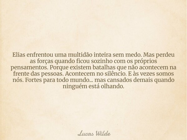 Elias enfrentou uma multidão inteira sem medo. Mas perdeu as forças quando ficou sozinho com os próprios pensamentos. Porque existem batalhas que não acontecem ... Frase de Lucas Wilde.