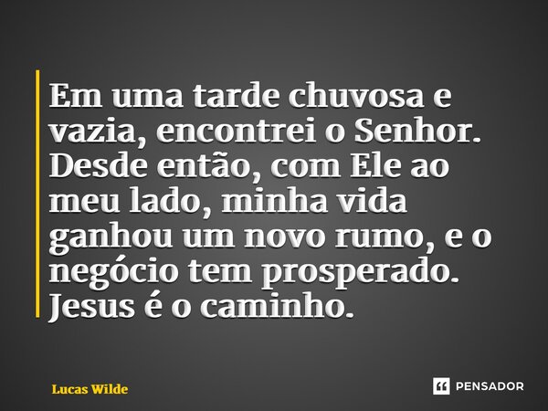 ⁠Em uma tarde chuvosa e vazia, encontrei o Senhor. Desde então, com Ele ao meu lado, minha vida ganhou um novo rumo, e o negócio tem prosperado. Jesus é o camin... Frase de Lucas Wilde.