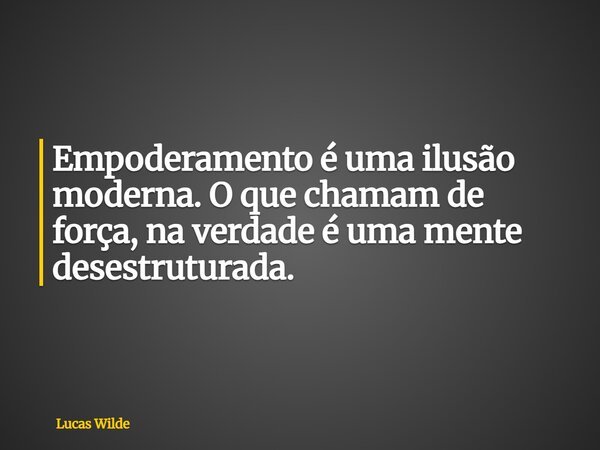 Empoderamento é uma ilusão moderna. O que chamam de força, na verdade é uma mente desestruturada.... Frase de Lucas Wilde.