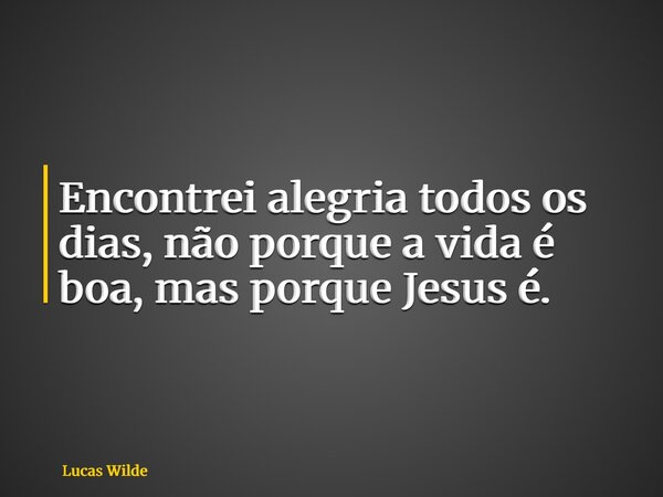Encontrei alegria todos os dias, não porque a vida é boa, mas porque Jesus é.... Frase de Lucas Wilde.