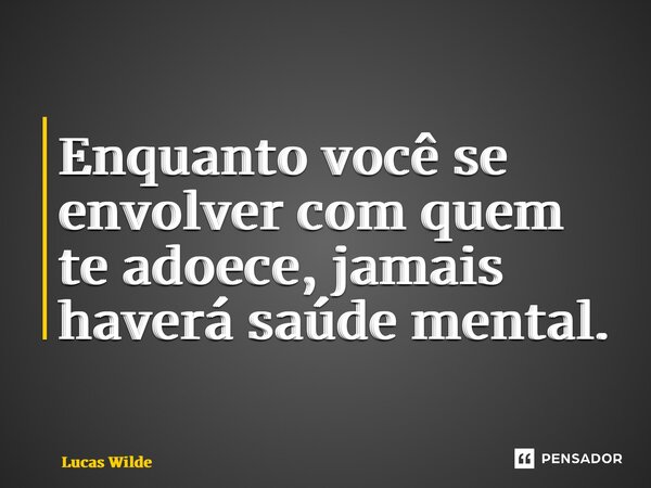⁠Enquanto você se envolver com quem te adoece, jamais haverá saúde mental.... Frase de Lucas Wilde.