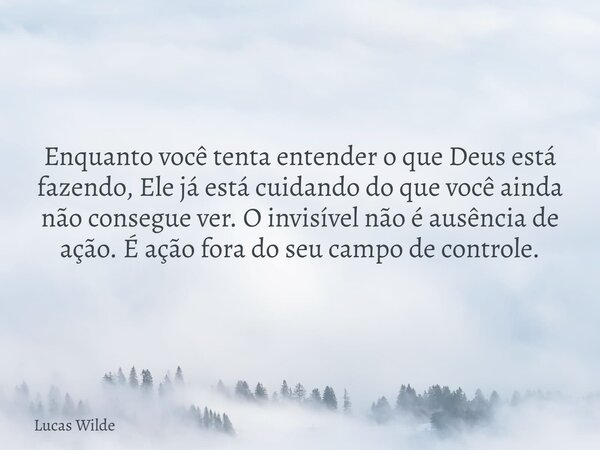 Enquanto você tenta entender o que Deus está fazendo, Ele já está cuidando do que você ainda não consegue ver. O invisível não é ausência de ação. É ação fora d... Frase de Lucas Wilde.