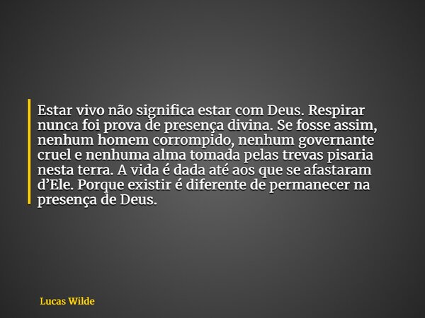 Estar vivo não significa estar com Deus. Respirar nunca foi prova de presença divina. Se fosse assim, nenhum homem corrompido, nenhum governante cruel e nenhuma... Frase de Lucas Wilde.