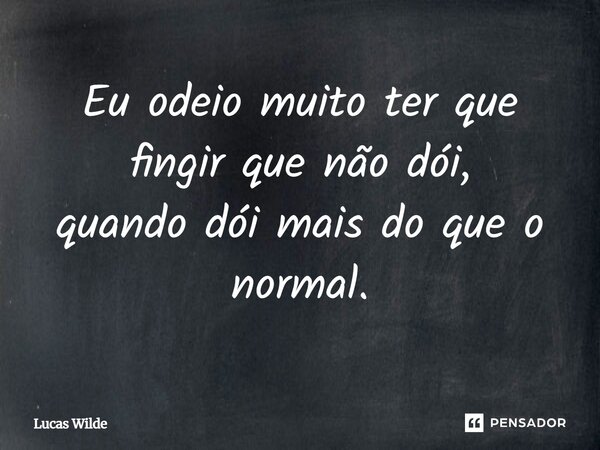 Eu odeio muito ter que fingir que não dói, quando dói mais do que o normal.... Frase de Lucas Wilde.