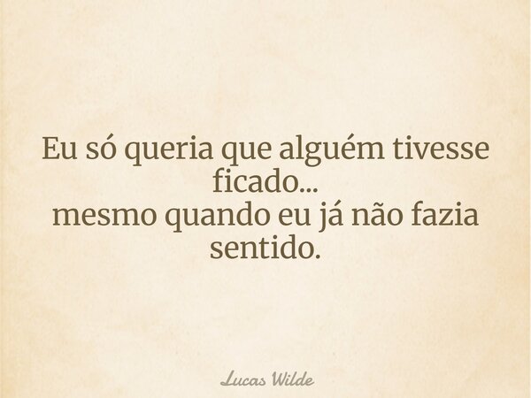 Eu só queria que alguém tivesse ficado... mesmo quando eu já não fazia sentido.... Frase de Lucas Wilde.