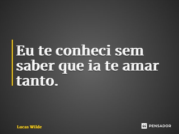 ⁠Eu te conheci sem saber que ia te amar tanto.... Frase de Lucas Wilde.