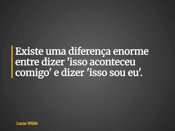 Existe uma diferença enorme entre dizer 'isso aconteceu comigo' e dizer 'isso sou eu'.... Frase de Lucas Wilde.