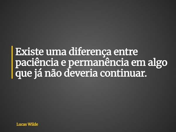 Existe uma diferença entre paciência e permanência em algo que já não deveria continuar.... Frase de Lucas Wilde.