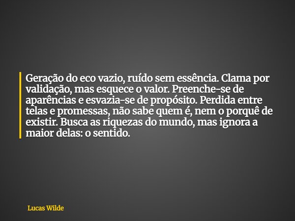 Geração do eco vazio, ruído sem essência. Clama por validação, mas esquece o valor. Preenche-se de aparências e esvazia-se de propósito. Perdida entre telas e p... Frase de Lucas Wilde.