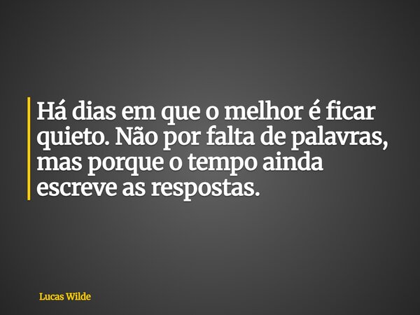 Há dias em que o melhor é ficar quieto. Não por falta de palavras, mas porque o tempo ainda escreve as respostas.... Frase de Lucas Wilde.