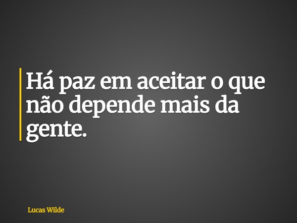 Há paz em aceitar o que não depende mais da gente.... Frase de Lucas Wilde.