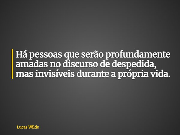 Há pessoas que serão profundamente amadas no discurso de despedida, mas invisíveis durante a própria vida.... Frase de Lucas Wilde.