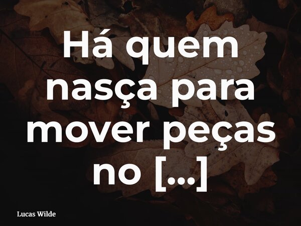 Há quem nasça para mover peças no tabuleiro da vida, outros para governar como reis, e muitos para carregar o peso da servidão... Frase de Lucas Wilde.
