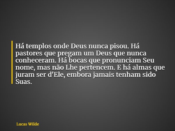 Há templos onde Deus nunca pisou. Há pastores que pregam um Deus que nunca conheceram. Há bocas que pronunciam Seu nome, mas não Lhe pertencem. E há almas que j... Frase de Lucas Wilde.