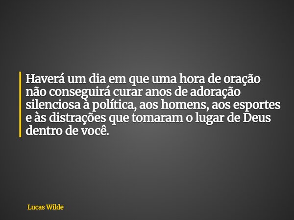 Haverá um dia em que uma hora de oração não conseguirá curar anos de adoração silenciosa à política, aos homens, aos esportes e às distrações que tomaram o luga... Frase de Lucas Wilde.