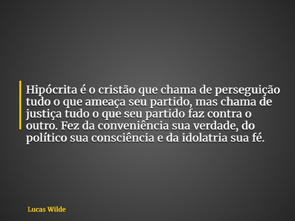 Hipócrita é o cristão que chama de perseguição tudo o que ameaça seu partido, mas chama de justiça tudo o que seu partido faz contra o outro. Fez da conveniênci... Frase de Lucas Wilde.