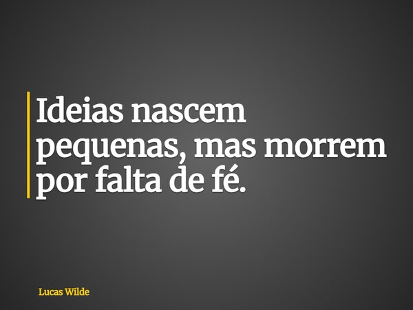 Ideias nascem pequenas, mas morrem por falta de fé.... Frase de Lucas Wilde.
